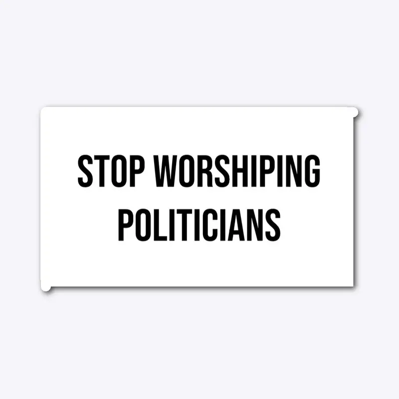 Stop Worshiping Politicians 